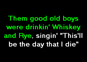 Them good old boys
were drinkin' Whiskey
and Rye, singin' This'll

be the day that I die