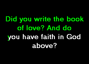 Did you write the book
of love? And do

you have faith in God
above?