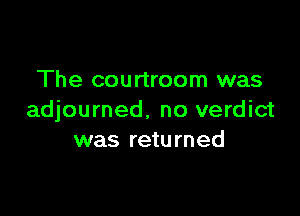 The courtroom was

adjourned. no verdict
was returned