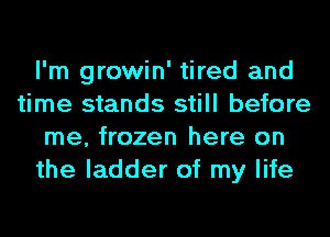 I'm growin' tired and
time stands still before
me, frozen here on
the ladder of my life