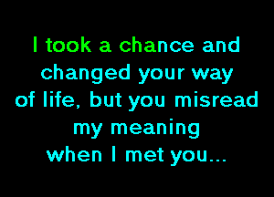 I took a chance and
changed your way
of life, but you misread
my meaning
when I met you...