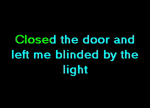 Closed the door and

left me blinded by the
light