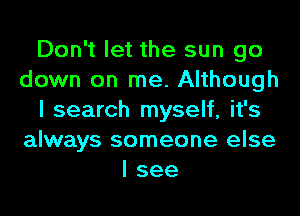 Don't let the sun go
down on me. Although
I search myself, it's
always someone else
I see