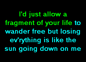 I'd just allow a
fragment of your life to
wander free but losing

ev'rything is like the
sun going down on me