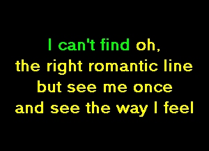 I can't find oh,
the right romantic line

but see me once
and see the way I feel