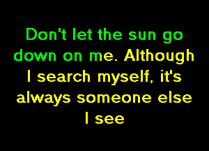 Don't let the sun go
down on me. Although
I search myself, it's
always someone else
I see