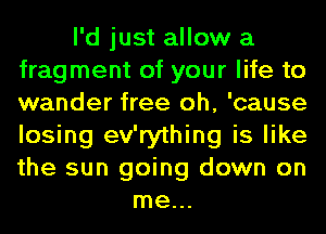 I'd just allow a
fragment of your life to
wander free oh, 'cause
losing ev'rything is like
the sun going down on

me...