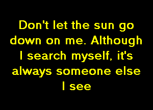 Don't let the sun go
down on me. Although
I search myself, it's
always someone else
I see