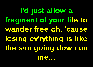 I'd just allow a
fragment of your life to
wander free oh, 'cause
losing ev'rything is like
the sun going down on

me...