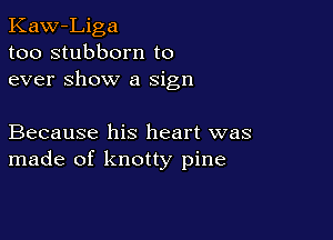 Kaw-Liga
too stubborn to
ever Show a sign

Because his heart was
made of knotty pine
