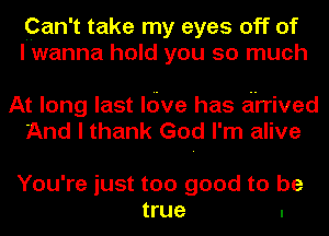 ?an't take my eyes off of
I wanna hold you so much

At long last ldve has drrived
And I thank God I'm alive

You're just too good to be
true .