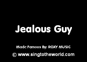 Jeallws Guy

Made Famous Byz ROXY MUSIC
(z) www.singtotheworld.com