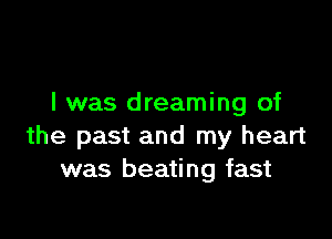 I was dreaming of

the past and my heart
was beating fast