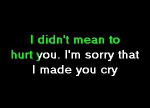 I didn't mean to

hurt you. I'm sorry that
I made you cry