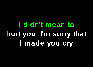 I didn't mean to

hurt you. I'm sorry that
I made you cry