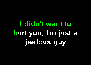 I didn't want to

hurt you. I'm just a
jealous guy