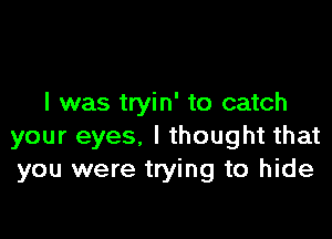 I was tryin' to catch

your eyes. I thought that
you were trying to hide