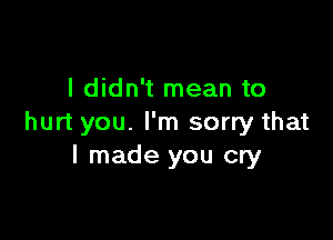 I didn't mean to

hurt you. I'm sorry that
I made you cry