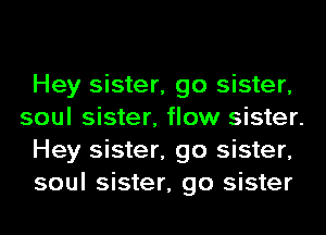 Hey sister, go sister,
soul sister, flow sister.
Hey sister, go sister,
soul sister, go sister
