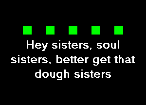 El III E El El
Hey sisters, soul

sisters. better get that
dough sisters