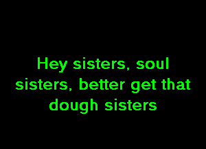 Hey sisters, soul

sisters. better get that
dough sisters