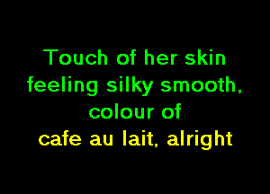 Touch of her skin
feeling silky smooth,

colour of
cafe au lait, alright
