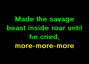 Made the savage
beast inside roar until

he cried,
more-more-more