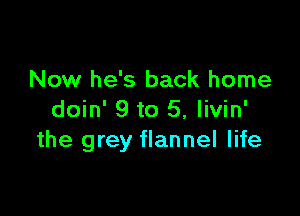 Now he's back home

doin' 9 to 5, livin'
the grey flannel life