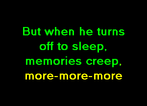 But when he turns
off to sleep,

memories creep.
more-more-more