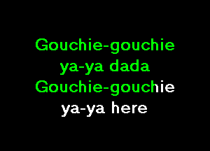 Gouchie-gouchie
ya-ya dada

Gouchie-gouchie
ya-ya here