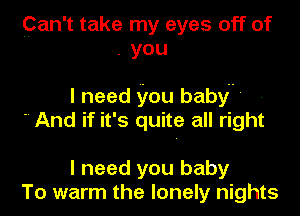 ?an't take my eyes off of
. you

I need you baby -
 And if it's quite all right

I need you baby
To warm the lonely nights