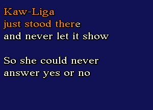 Kaw-Liga
just stood there
and never let it show

So she could never
answer yes or no