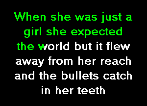 When she was just a
girl she expected
the world but it flew
away from her reach
and the bullets catch
in her teeth