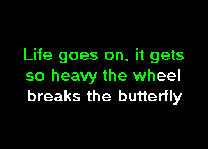 Life goes on, it gets

so heavy the wheel
breaks the butterfly