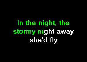 In the night, the

stormy night away
she'd fly