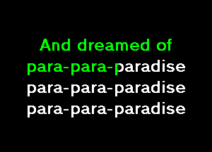 And dreamed of
para- para- paradise
para- para- paradise
para- para- paradise