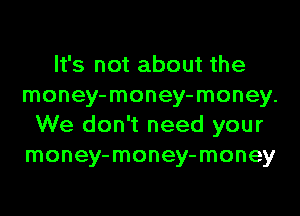 It's not about the
money-money-money.
We don't need your
money-money-money