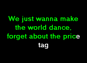 We just wanna make
the world dance,

forget about the price
tag