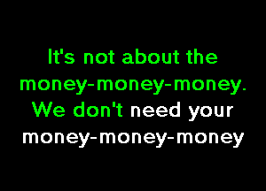 It's not about the
money-money-money.
We don't need your
money-money-money