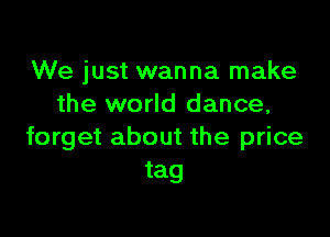 We just wanna make
the world dance,

forget about the price
tag