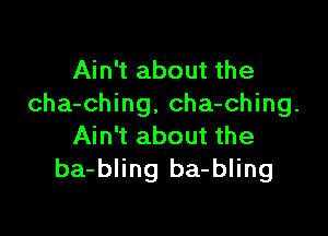 Ain't about the
cha-ching, cha-ching.

Ain't about the
ba-bling ba-bling