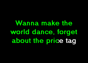 Wanna make the

world dance, forget
about the price tag