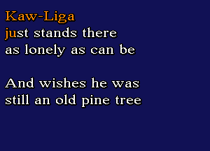 Kaw-Liga
just stands there
as lonely as can be

And wishes he was
still an old pine tree