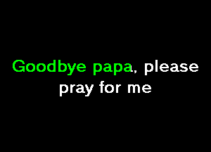 Goodbye papa, please

pray for me