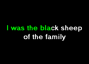 I was the black sheep

of the family