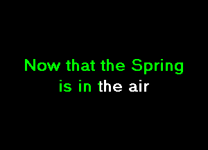 Now that the Spring

is in the air