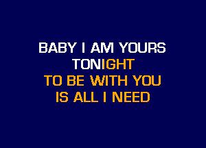 BABY I AM YOURS
TONIGHT

TO BE WITH YOU
IS ALL I NEED