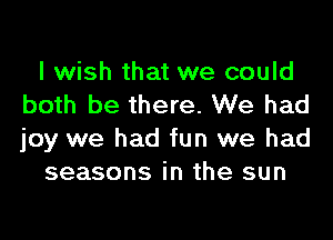 I wish that we could
both be there. We had
joy we had fun we had

seasons in the sun