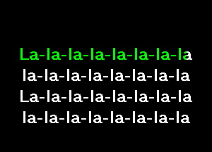 La-la-la-la-la-la-la-la
la-la-la-la-la-la-la-la
La-la-la-la-la-la-la-la
la-la-la-la-la-la-la-la