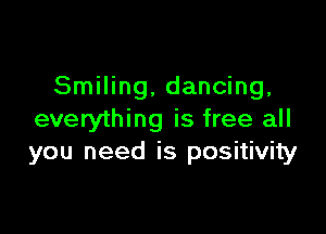 Smiling, dancing,

everything is free all
you need is positivity